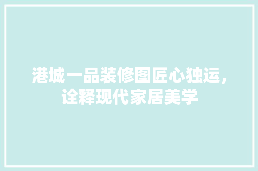 港城一品装修图匠心独运，诠释现代家居美学