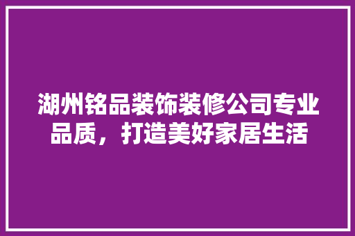 湖州铭品装饰装修公司专业品质，打造美好家居生活