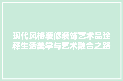 现代风格装修装饰艺术品诠释生活美学与艺术融合之路