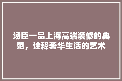 汤臣一品上海高端装修的典范，诠释奢华生活的艺术
