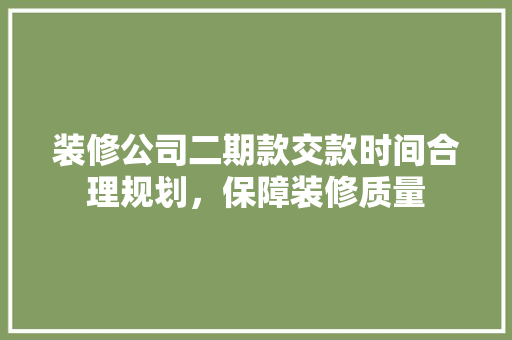 装修公司二期款交款时间合理规划，保障装修质量