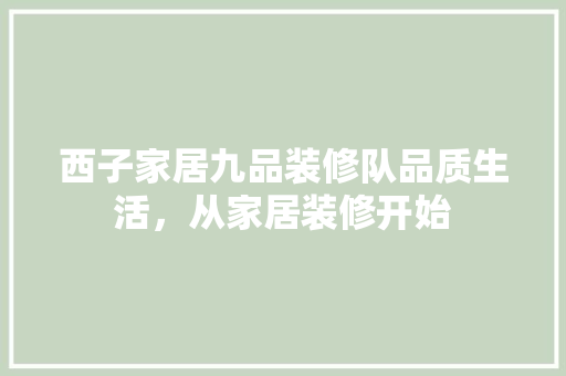 西子家居九品装修队品质生活，从家居装修开始