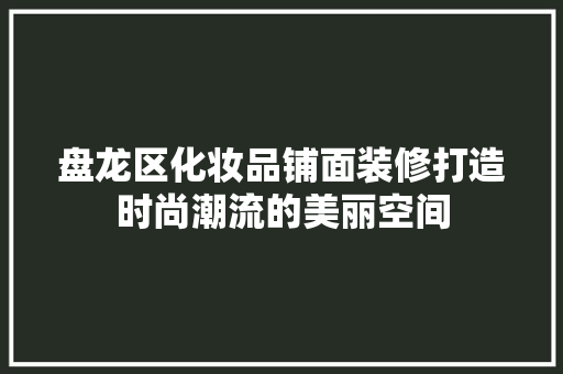 盘龙区化妆品铺面装修打造时尚潮流的美丽空间 第1张 盘龙区化妆品铺面装修打造时尚潮流的美丽空间 第1张