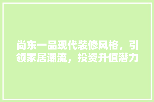 尚东一品现代装修风格，引领家居潮流，投资升值潜力无限