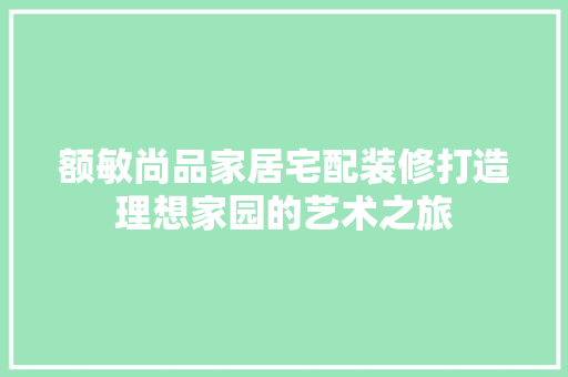额敏尚品家居宅配装修打造理想家园的艺术之旅
