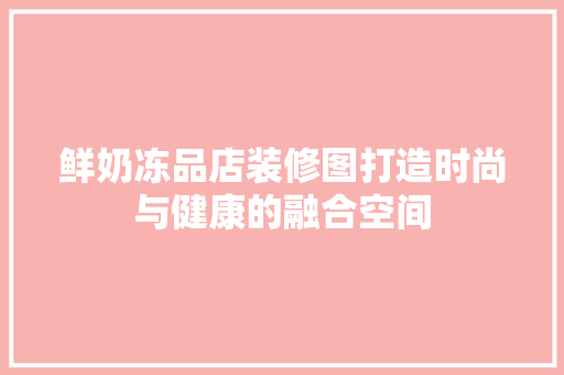 鲜奶冻品店装修图打造时尚与健康的融合空间