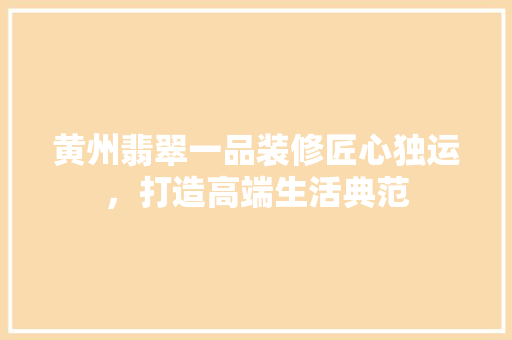 黄州翡翠一品装修匠心独运，打造高端生活典范