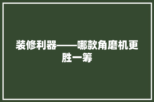 装修利器——哪款角磨机更胜一筹