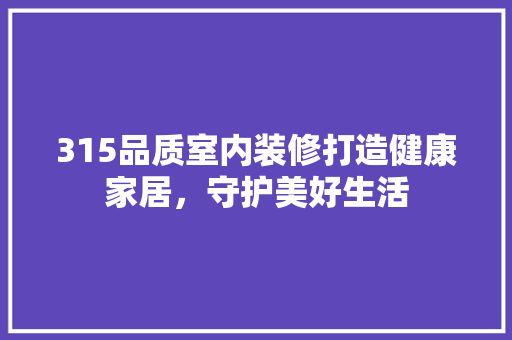 315品质室内装修打造健康家居，守护美好生活