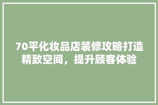 70平化妆品店装修攻略打造精致空间,提升顾客体验 第1张 70平化妆品店装修攻略打造精致空间,提升顾客体验 第1张