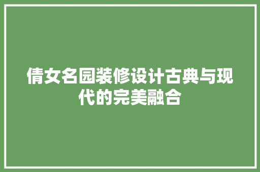 倩女名园装修设计古典与现代的完美融合
