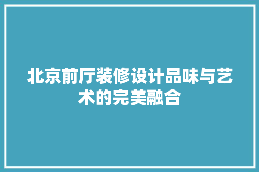 北京前厅装修设计品味与艺术的完美融合