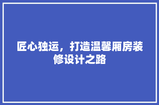 匠心独运,打造温馨厢房装修设计之路