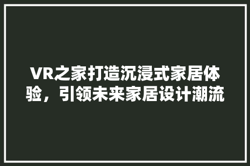 VR之家打造沉浸式家居体验,引领未来家居设计潮流 第1张 VR之家打造沉浸式家居体验,引领未来家居设计潮流 第1张