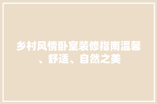 乡村风情卧室装修指南温馨、舒适、自然之美