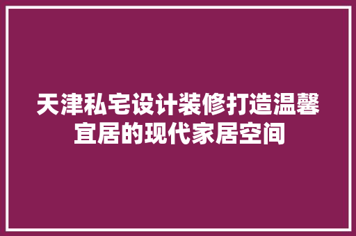 天津私宅设计装修打造温馨宜居的现代家居空间