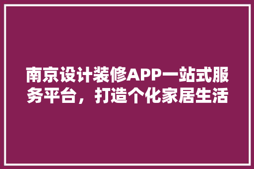 南京设计装修APP一站式服务平台，打造个化家居生活