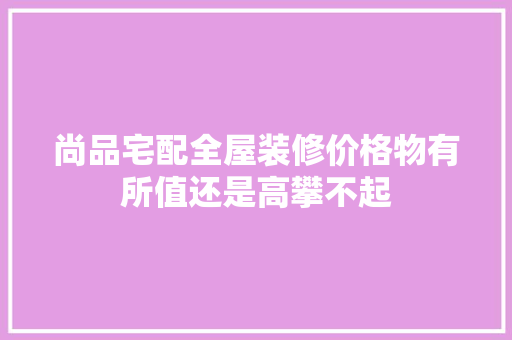 尚品宅配全屋装修价格物有所值还是高攀不起