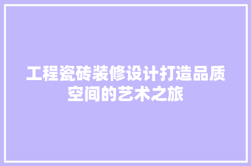 工程瓷砖装修设计打造品质空间的艺术之旅