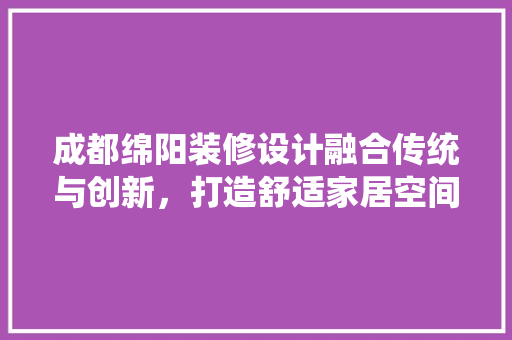 成都绵阳装修设计融合传统与创新,打造舒适家居空间 第1张 成都绵阳装修设计融合传统与创新,打造舒适家居空间 第1张