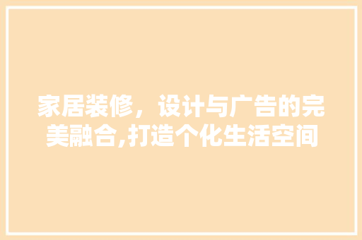 家居装修,设计与广告的完美融合,打造个化生活空间