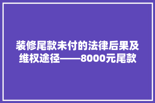 装修尾款未付的法律后果及维权途径——8000元尾款纠纷例子分析