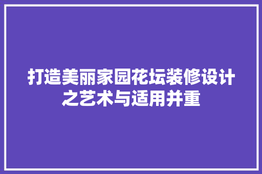 打造美丽家园花坛装修设计之艺术与适用并重 第1张 打造美丽家园花坛装修设计之艺术与适用并重 第1张