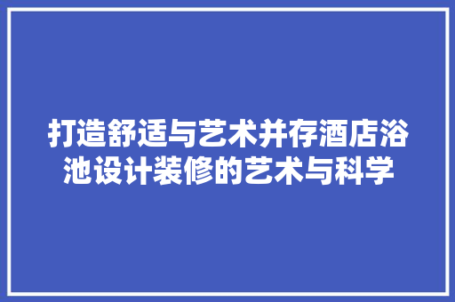 打造舒适与艺术并存酒店浴池设计装修的艺术与科学  第1张