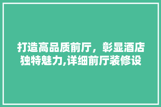 打造高品质前厅，彰显酒店独特魅力,详细前厅装修设计之路