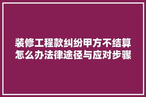 装修工程款纠纷甲方不结算怎么办法律途径与应对步骤