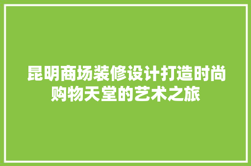 昆明商场装修设计打造时尚购物天堂的艺术之旅  第1张