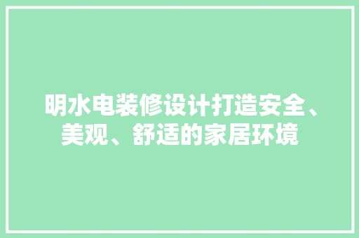 明水电装修设计打造安全、美观、舒适的家居环境