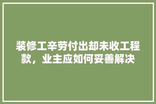 装修工辛劳付出却未收工程款，业主应如何妥善解决