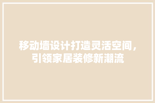 移动墙设计打造灵活空间，引领家居装修新潮流