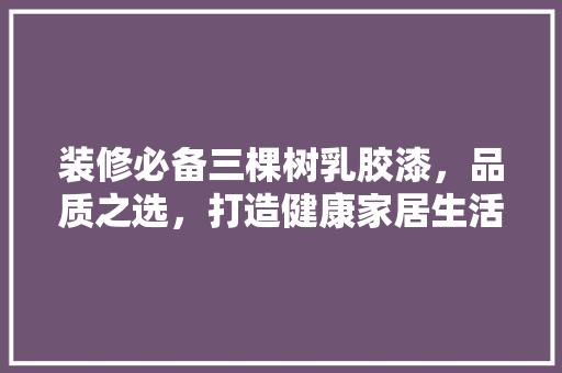 装修必备三棵树乳胶漆，品质之选，打造健康家居生活