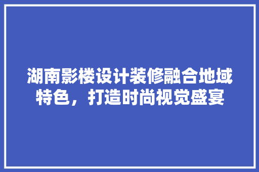 湖南影楼设计装修融合地域特色，打造时尚视觉盛宴