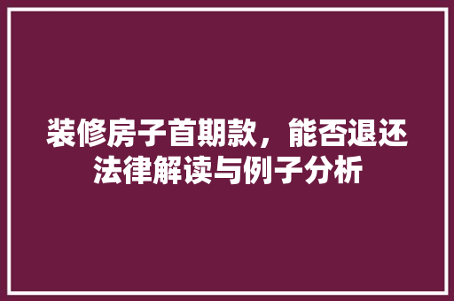 装修房子首期款，能否退还法律解读与例子分析