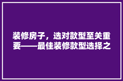 装修房子，选对款型至关重要——最佳装修款型选择之路