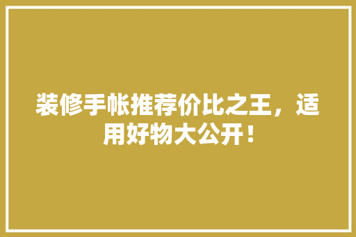 装修手帐推荐价比之王，适用好物大公开！