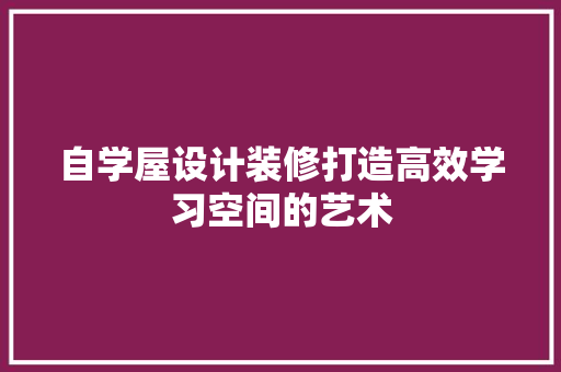 自学屋设计装修打造高效学习空间的艺术
