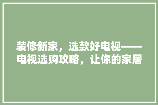 装修新家，选款好电视——电视选购攻略，让你的家居生活更美好