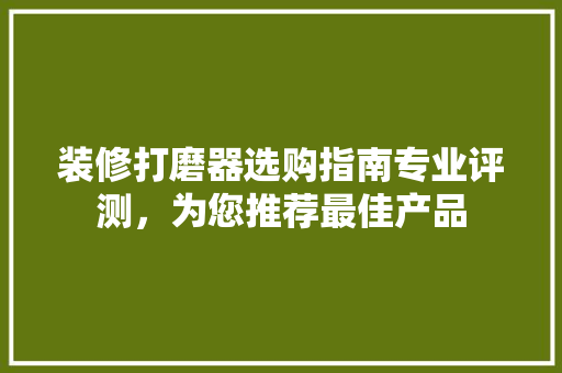 装修打磨器选购指南专业评测,为您推荐最佳产品 第1张 装修打磨器选购指南专业评测,为您推荐最佳产品 第1张