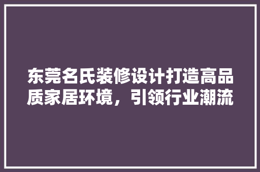 东莞名氏装修设计打造高品质家居环境,引领行业潮流 第1张 东莞名氏装修设计打造高品质家居环境,引领行业潮流 第1张