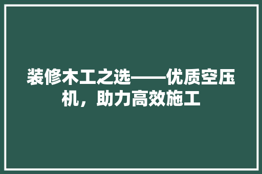 装修木工之选——优质空压机,助力高效施工