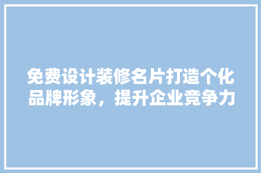 免费设计装修名片打造个化品牌形象，提升企业竞争力