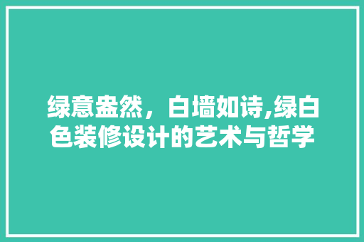 绿意盎然，白墙如诗,绿白色装修设计的艺术与哲学