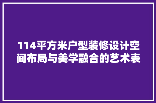 114平方米户型装修设计空间布局与美学融合的艺术表达  第1张