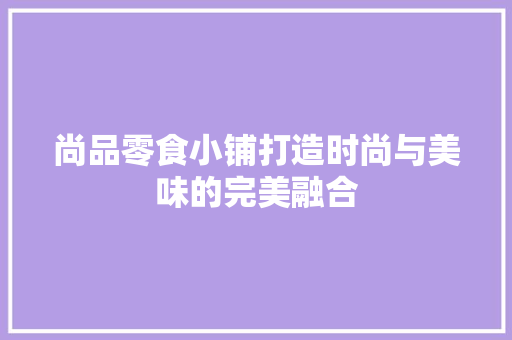 尚品零食小铺打造时尚与美味的完美融合