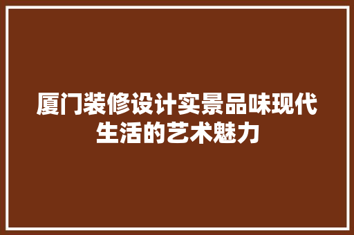厦门装修设计实景品味现代生活的艺术魅力 第1张 厦门装修设计实景品味现代生活的艺术魅力 第1张