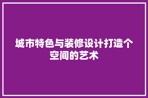 城市特色与装修设计打造个空间的艺术 第1张 城市特色与装修设计打造个空间的艺术 第1张
